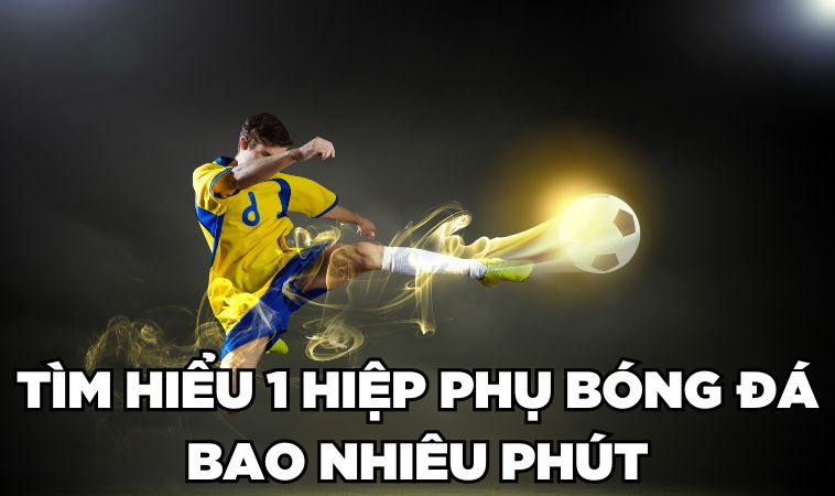Giải Đáp 1 Hiệp Phụ Bóng Đá Bao Nhiêu Phút? 3 Tìm hiểu 1 hiệp phụ bóng đá bao nhiêu phút